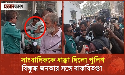 সাংবাদিককে ধাক্কা দিলো পুলিশ, বিক্ষুব্ধ জনতার সঙ্গে বাকবিতণ্ডা