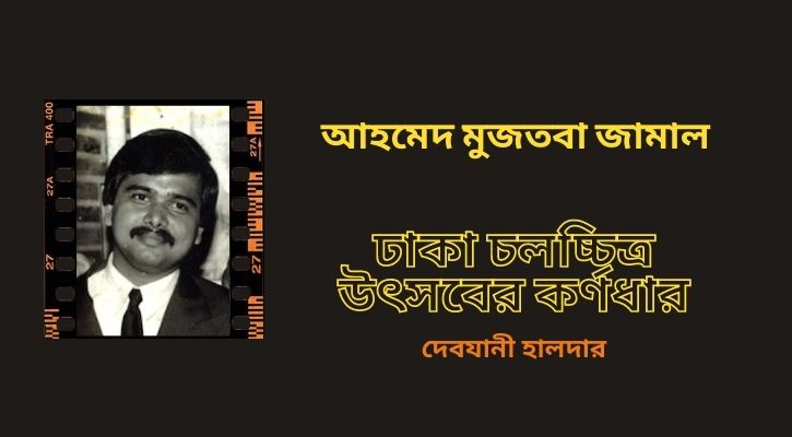 আহমেদ মুজতবা জামাল : ঢাকা চলচ্চিত্র উৎসবের কর্ণধার